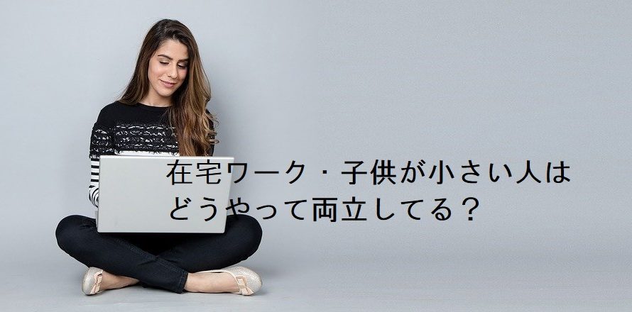 在宅ワーク・子供が小さい人はどうやって両立してる?対策とは?